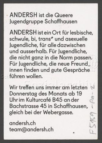 "Andersh ist die Queere Jugendgruppe Schaffhausen – Andersh ist ein Ort für lesbische, schwule, bi, trans* und asexuelle Jugendliche, für alle dazwischen und ausserhalb. Für Jugendliche, die nicht genau in die Norm passen. Für Jugendliche, die neue Freund_innen finden und gute Gespräche führen wollen.", Werbekampagne der queeren Jugendgruppe "Andersh" aus Schaffhausen (um 2020, Schaffhausen)