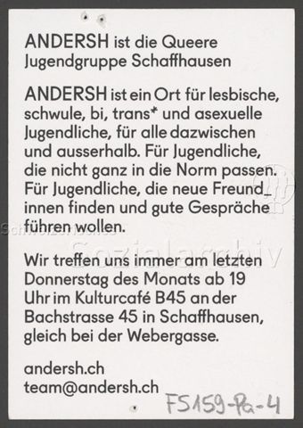 "Andersh ist die Queere Jugendgruppe Schaffhausen – Andersh ist ein Ort für lesbische, schwule, bi, trans* und asexuelle Jugendliche, für alle dazwischen und ausserhalb. Für Jugendliche, die nicht genau in die Norm passen. Für Jugendliche, die neue Freund_innen finden und gute Gespräche führen wollen.", Werbekampagne der queeren Jugendgruppe "Andersh" aus Schaffhausen (um 2020, Schaffhausen)